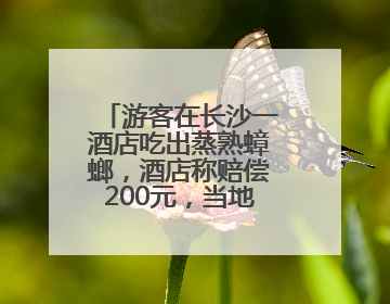 游客在长沙一酒店吃出蒸熟蟑螂，酒店称赔偿200元，当地市监部门介入