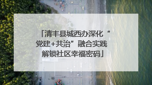 清丰县城西办深化“党建+共治”融合实践 解锁社区幸福密码