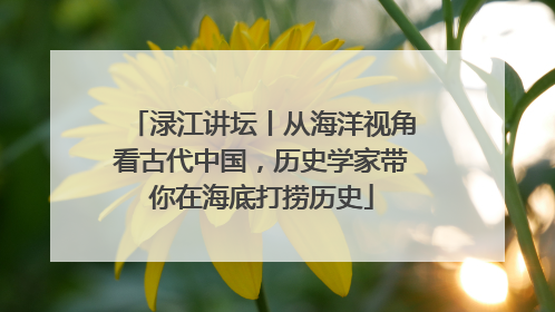 渌江讲坛丨从海洋视角看古代中国，历史学家带你在海底打捞历史