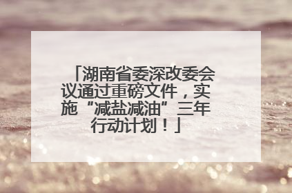 湖南省委深改委会议通过重磅文件，实施“减盐减油”三年行动计划！