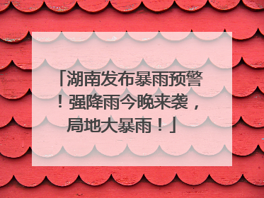 湖南发布暴雨预警！强降雨今晚来袭，局地大暴雨！