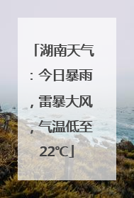 湖南天气：今日暴雨，雷暴大风，气温低至22℃