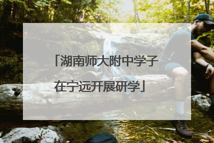 湖南师大附中学子在宁远开展研学
