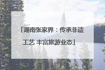 湖南张家界：传承非遗工艺 丰富旅游业态