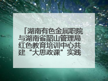 湖南有色金属职院与湖南省韶山管理局红色教育培训中心共建“大思政课”实践教学基地