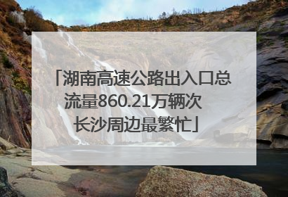 湖南高速公路出入口总流量860.21万辆次 长沙周边最繁忙