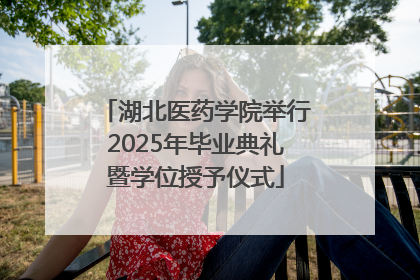 湖北医药学院举行2025年毕业典礼暨学位授予仪式