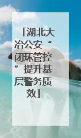 湖北大冶公安“闭环管控”提升基层警务质效
