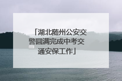 湖北随州公安交警圆满完成中考交通安保工作