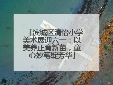 滨城区清怡小学美术展迎六一：以美养正育新苗，童心妙笔绽芳华
