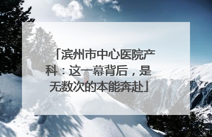 滨州市中心医院产科：这一幕背后，是无数次的本能奔赴