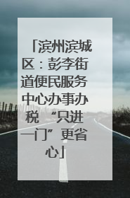 滨州滨城区：彭李街道便民服务中心办事办税 “只进一门”更省心