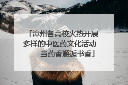 漳州各高校火热开展多样的中医药文化活动——当药香邂逅书香