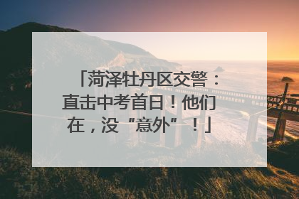 菏泽牡丹区交警：直击中考首日！他们在，没“意外”！