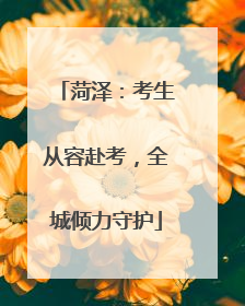 菏泽：考生从容赴考，全城倾力守护