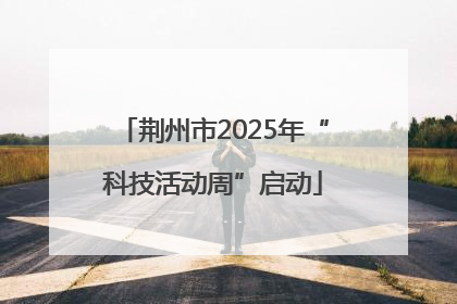 荆州市2025年“科技活动周”启动