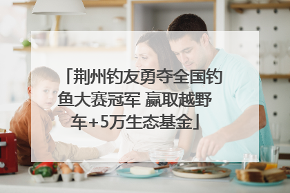 荆州钓友勇夺全国钓鱼大赛冠军 赢取越野车+5万生态基金