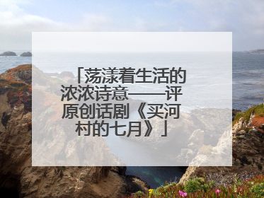 荡漾着生活的浓浓诗意——评原创话剧《买河村的七月》