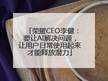荣耀CEO李健：要让AI解决问题，让用户日常使用起来才能释放潜力