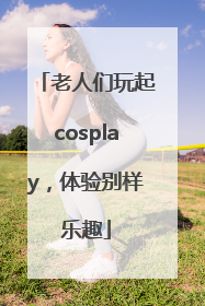 老人们玩起cosplay，体验别样乐趣