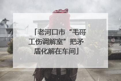 老河口市“毛哥工伤调解室”把矛盾化解在车间