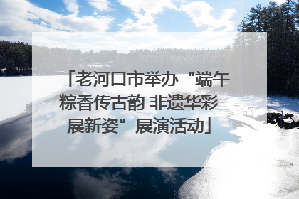 老河口市举办“端午粽香传古韵 非遗华彩展新姿”展演活动
