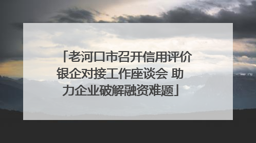 老河口市召开信用评价银企对接工作座谈会 助力企业破解融资难题