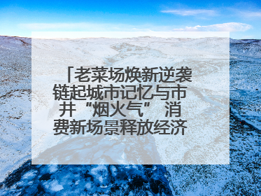 老菜场焕新逆袭链起城市记忆与市井“烟火气” 消费新场景释放经济新活力