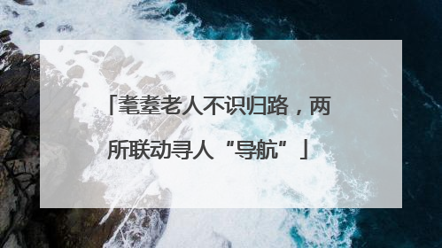 耄耋老人不识归路，两所联动寻人“导航”