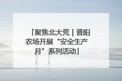 聚焦北大荒｜普阳农场开展“安全生产月”系列活动