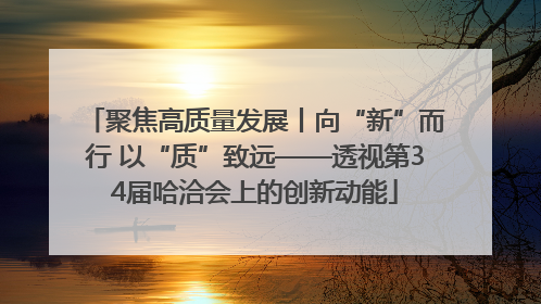 聚焦高质量发展丨向“新”而行 以“质”致远——透视第34届哈洽会上的创新动能