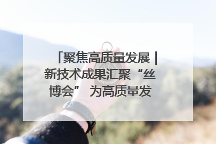 聚焦高质量发展｜新技术成果汇聚“丝博会” 为高质量发展注入新动能