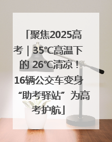 聚焦2025高考｜35℃高温下的 26℃清凉！16辆公交车变身“助考驿站”为高考护航