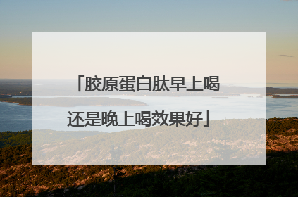 胶原蛋白肽早上喝还是晚上喝效果好