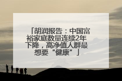 胡润报告：中国富裕家庭数量连续2年下降，高净值人群最想要“健康”