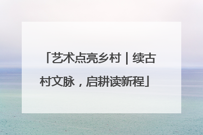 艺术点亮乡村｜续古村文脉，启耕读新程