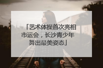 艺术体操首次亮相市运会，长沙青少年舞出最美姿态