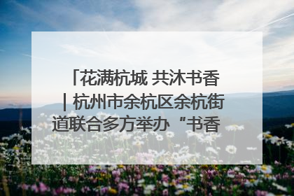 花满杭城 共沐书香｜杭州市余杭区余杭街道联合多方举办“书香换花香”活动