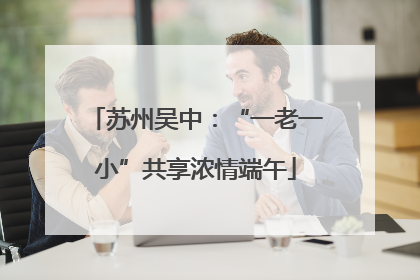 苏州吴中：“一老一小”共享浓情端午