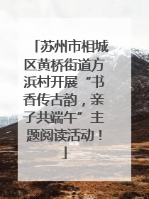 苏州市相城区黄桥街道方浜村开展“书香传古韵，亲子共端午”主题阅读活动！