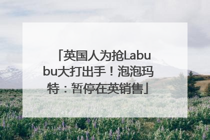 英国人为抢Labubu大打出手！泡泡玛特：暂停在英销售