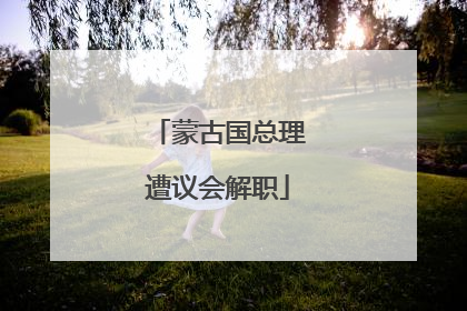 蒙古国总理遭议会解职