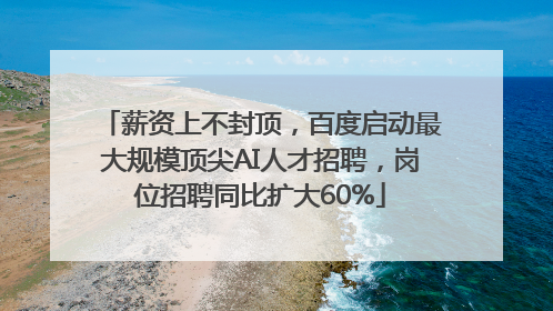 薪资上不封顶，百度启动最大规模顶尖AI人才招聘，岗位招聘同比扩大60%