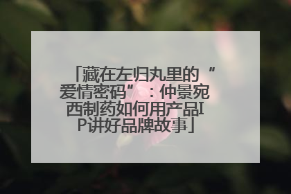 藏在左归丸里的“爱情密码”：仲景宛西制药如何用产品IP讲好品牌故事