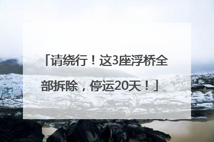 请绕行！这3座浮桥全部拆除，停运20天！