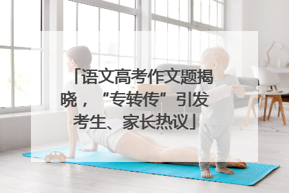 语文高考作文题揭晓，“专转传”引发考生、家长热议