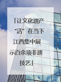 让文化遗产“活”在当下 江西集中展示百余项非遗技艺