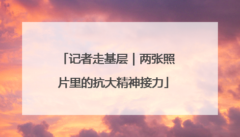 记者走基层｜两张照片里的抗大精神接力