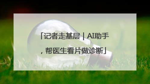 记者走基层|AI助手,帮医生看片做诊断
