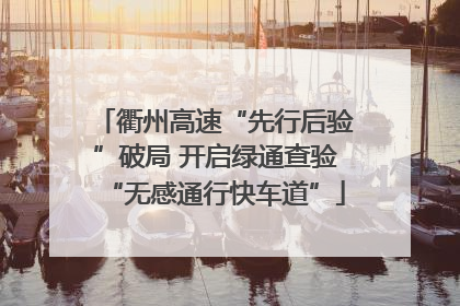 衢州高速“先行后验”破局 开启绿通查验“无感通行快车道”
